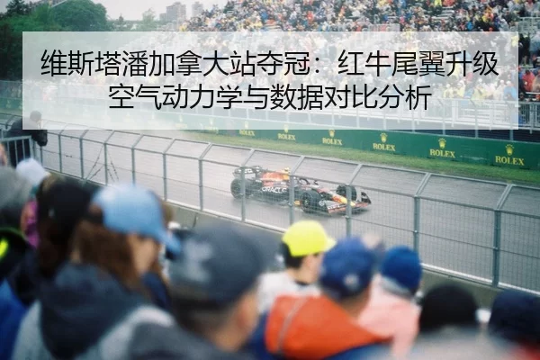 维斯塔潘加拿大站夺冠：红牛尾翼升级空气动力学与数据对比分析